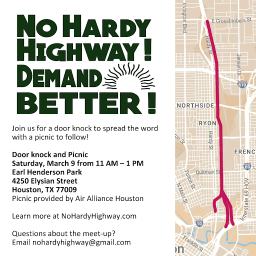No Hardy Highway! Demand Better! Join us for a door knock to spread the word! Saturday March 9 from 11 AM - 1 PM 4250 Elysian Street Houston, TX 77009. Picnic Provided by Air Alliance Houston. Learn more at NoHardyHighway.com. Questions about the meet-up? Email nohardyhighway@gmail.com