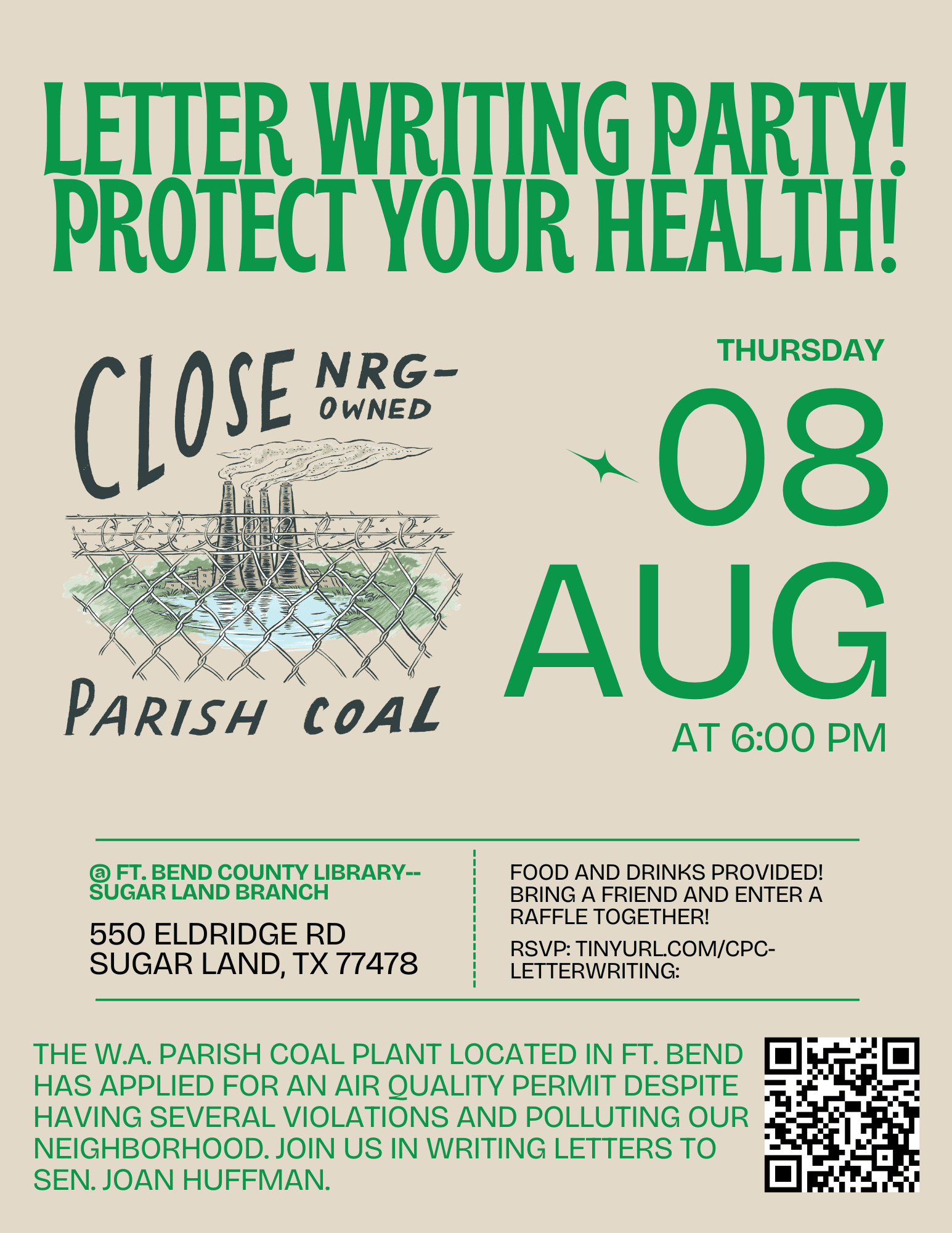 Letter Writing Party! Protect Your Health! Thursday 8 Aug at 6 PM. @ Ft. Bend County Library - Sugarland Branch. 550 Eldridge Rd. Sugarland, TX 77478. Food and drinks provided! Bring a freidn and enter a raffle together! RSVP: tinyurl.com/cpc-letterwriting. The W.A. Parish Coal Plant in Ft. Bend has applied for an air quality permit despite having several violations and polluting our neighborhood. Join us in writing letters to Sen. Joan Huffman.