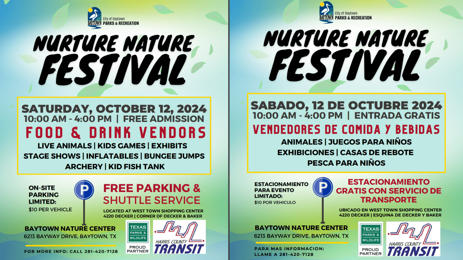 Nurture Nature Festival. Sabado, 12 de Octubre 2024. 10AM - 4PM. Entrada gratis. Vendedores de comida y bebidas. Animales, Juegos para niños, exhibiciones, casas de rebote, pesca para niños. Estacionamiento para evento limitado: $10/vehiculo. Estacionamiento gratis con servicio de transporte. Ubicado en West Town Shopping Center | 4220 Decker Esquina de Decker y Baker. Baytown Nature Center | 6213 Bayway Dr. Baytown, TX. Pasa mas informacion: llame a 281-420-7128. City of Baytown Parks and Recreation | Texas Parks and Wildlife Proud Partner | Harris County Transit. Nurture Nature Festival. Saturday, October 12 2024. 10AM - 4PM. Free admission. Food and drink vendors. Live animals, kids games, exhibits, stage shows, inflatables, bungee jumps, archery, kid fish tank. On-site parking limited: $10/vehicle. Free parking and shuttle service located at West Town Shopping Center | 4220 Decker corner of Decker and Baker. Baytown Nature Center | 6213 Bayway Dr. Baytown, TX. For more information: call 281-420-7128. City of Baytown Parks and Recreation | Texas Parks and Wildlife Proud Partner | Harris County Transit.